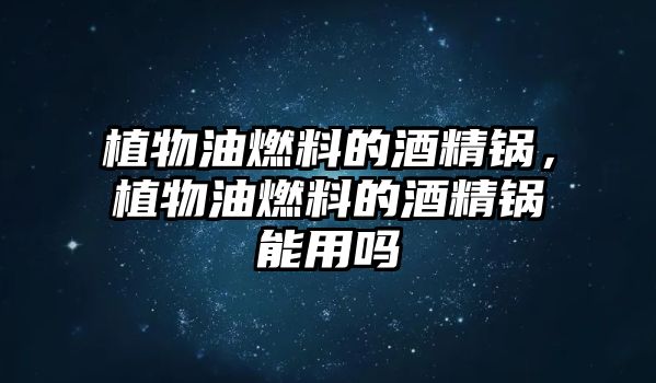植物油燃料的酒精鍋，植物油燃料的酒精鍋能用嗎