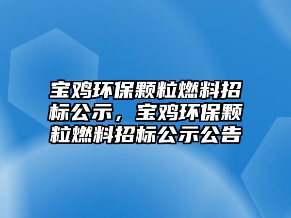 寶雞環(huán)保顆粒燃料招標(biāo)公示，寶雞環(huán)保顆粒燃料招標(biāo)公示公告