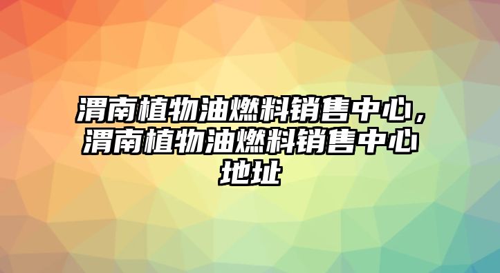 渭南植物油燃料銷售中心，渭南植物油燃料銷售中心地址