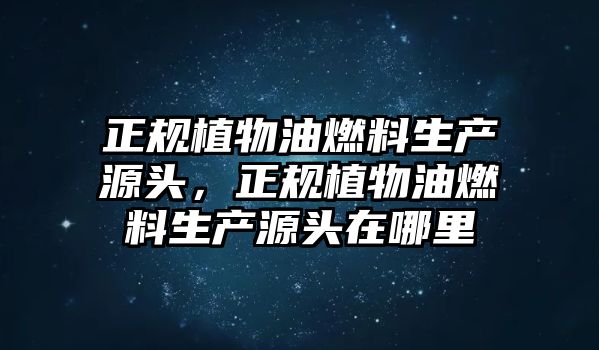 正規(guī)植物油燃料生產(chǎn)源頭，正規(guī)植物油燃料生產(chǎn)源頭在哪里