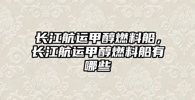 長江航運甲醇燃料船，長江航運甲醇燃料船有哪些