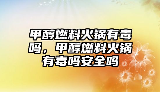 甲醇燃料火鍋有毒嗎，甲醇燃料火鍋有毒嗎安全嗎