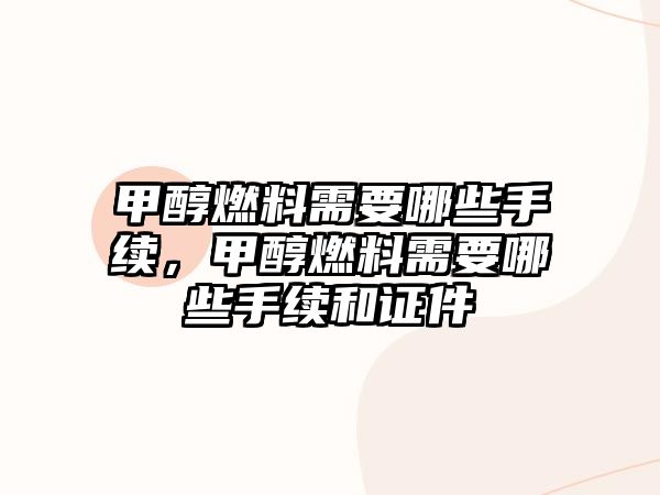 甲醇燃料需要哪些手續(xù)，甲醇燃料需要哪些手續(xù)和證件