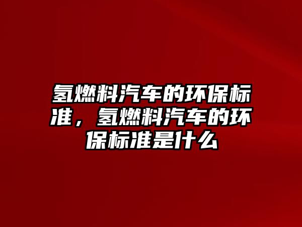 氫燃料汽車的環(huán)保標(biāo)準(zhǔn)，氫燃料汽車的環(huán)保標(biāo)準(zhǔn)是什么