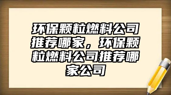 環(huán)保顆粒燃料公司推薦哪家，環(huán)保顆粒燃料公司推薦哪家公司