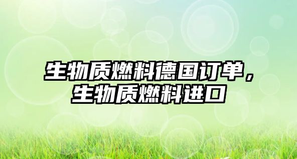 生物質(zhì)燃料德國訂單，生物質(zhì)燃料進口