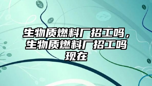 生物質燃料廠招工嗎，生物質燃料廠招工嗎現(xiàn)在