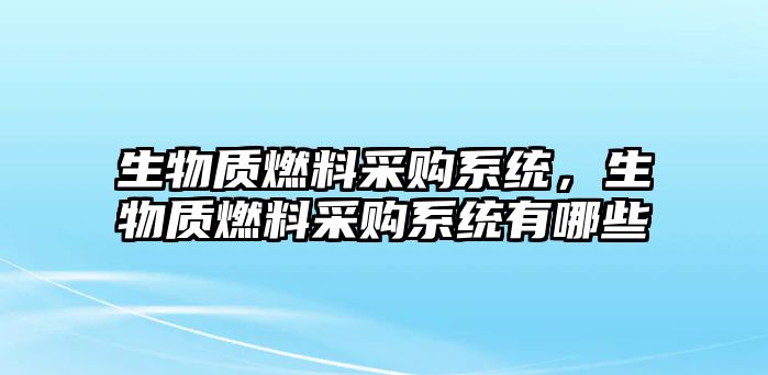 生物質燃料采購系統(tǒng)，生物質燃料采購系統(tǒng)有哪些