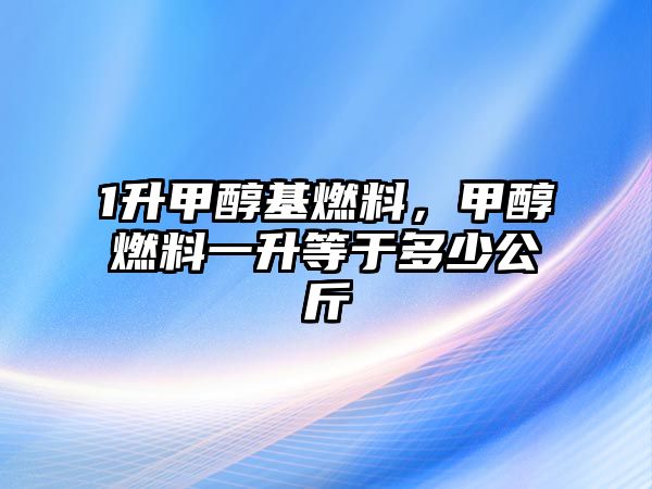 1升甲醇基燃料，甲醇燃料一升等于多少公斤