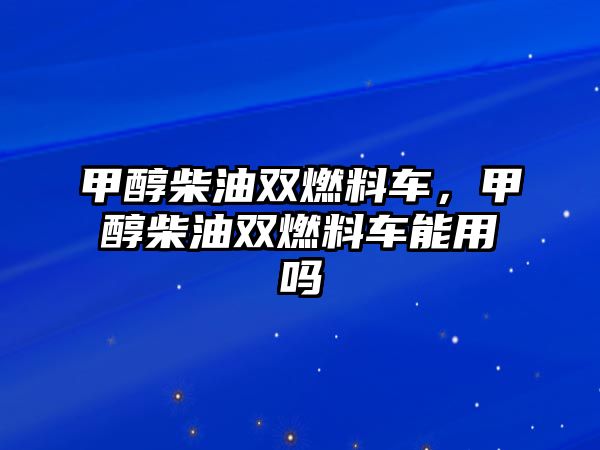 甲醇柴油雙燃料車，甲醇柴油雙燃料車能用嗎