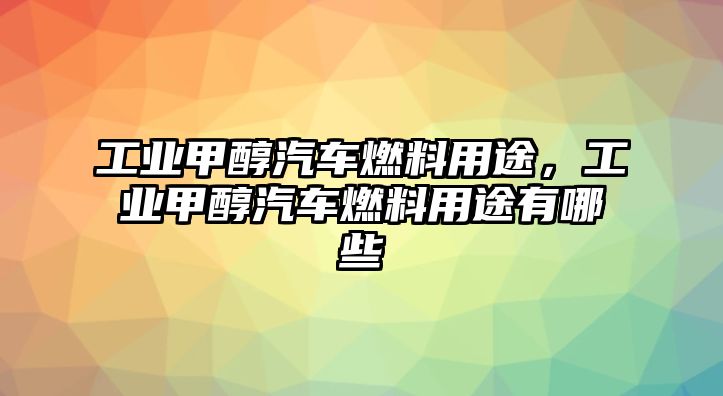 工業(yè)甲醇汽車燃料用途，工業(yè)甲醇汽車燃料用途有哪些