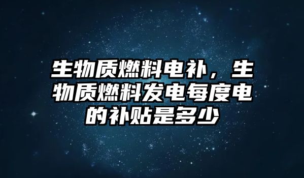 生物質(zhì)燃料電補(bǔ)，生物質(zhì)燃料發(fā)電每度電的補(bǔ)貼是多少