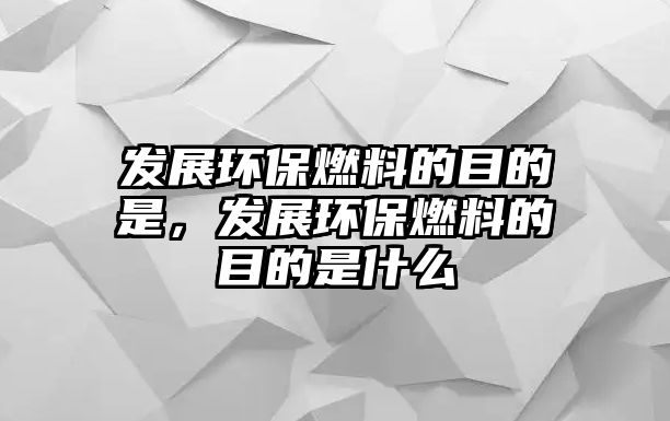 發(fā)展環(huán)保燃料的目的是，發(fā)展環(huán)保燃料的目的是什么