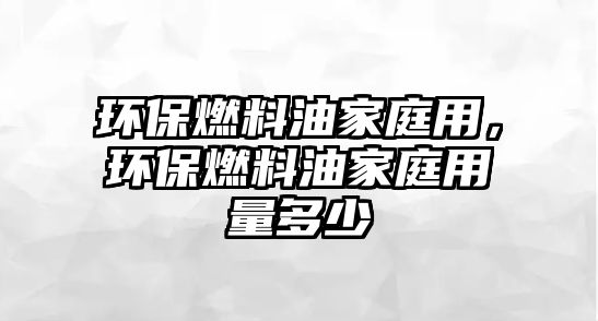 環(huán)保燃料油家庭用，環(huán)保燃料油家庭用量多少