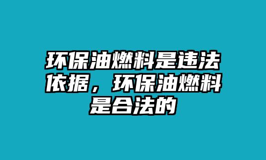 環(huán)保油燃料是違法依據(jù)，環(huán)保油燃料是合法的