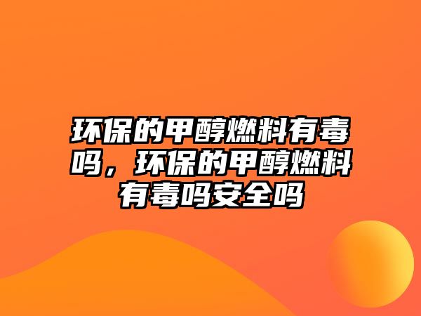 環(huán)保的甲醇燃料有毒嗎，環(huán)保的甲醇燃料有毒嗎安全嗎