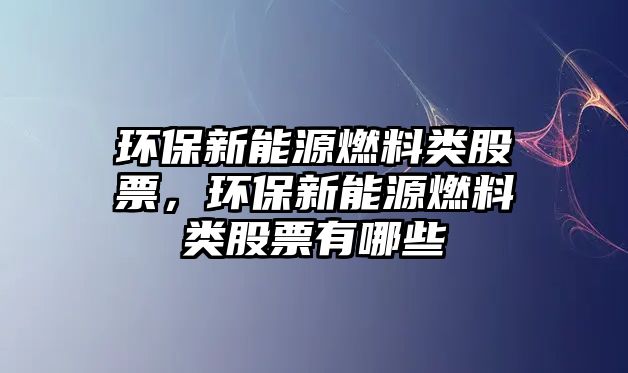 環(huán)保新能源燃料類股票，環(huán)保新能源燃料類股票有哪些