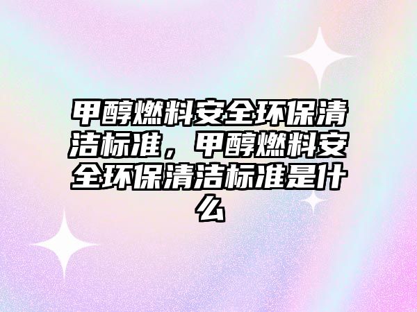 甲醇燃料安全環(huán)保清潔標準，甲醇燃料安全環(huán)保清潔標準是什么