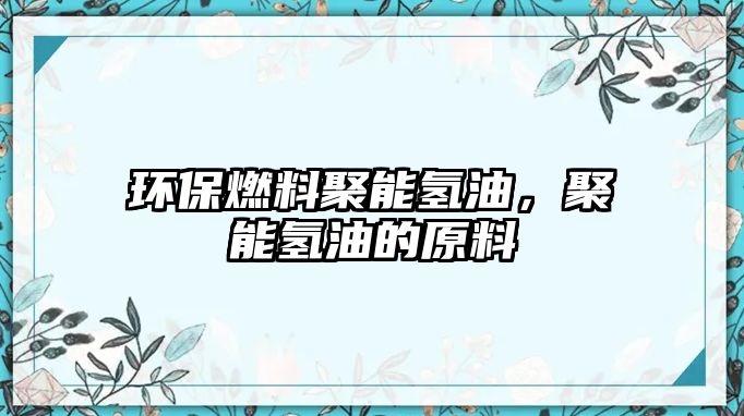 環(huán)保燃料聚能氫油，聚能氫油的原料