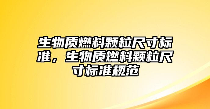 生物質(zhì)燃料顆粒尺寸標(biāo)準(zhǔn)，生物質(zhì)燃料顆粒尺寸標(biāo)準(zhǔn)規(guī)范