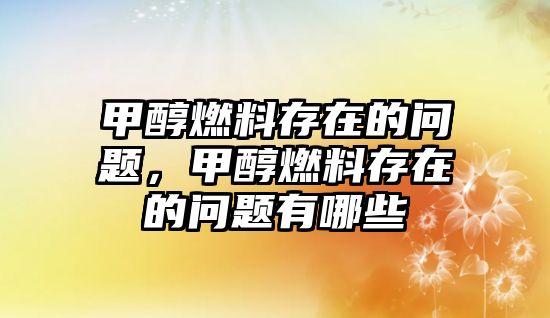 甲醇燃料存在的問(wèn)題，甲醇燃料存在的問(wèn)題有哪些