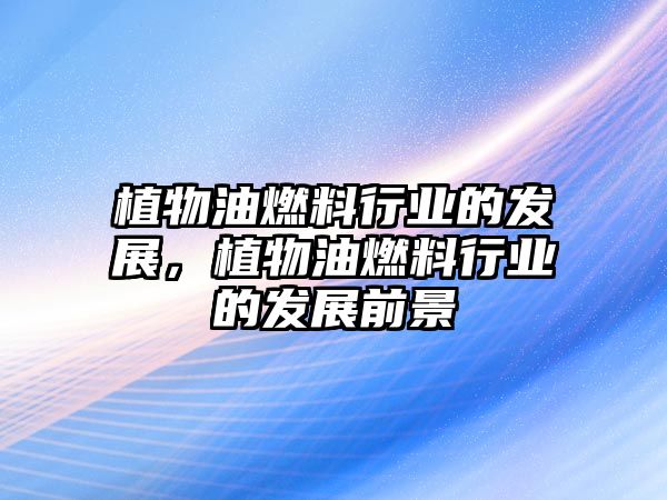 植物油燃料行業(yè)的發(fā)展，植物油燃料行業(yè)的發(fā)展前景