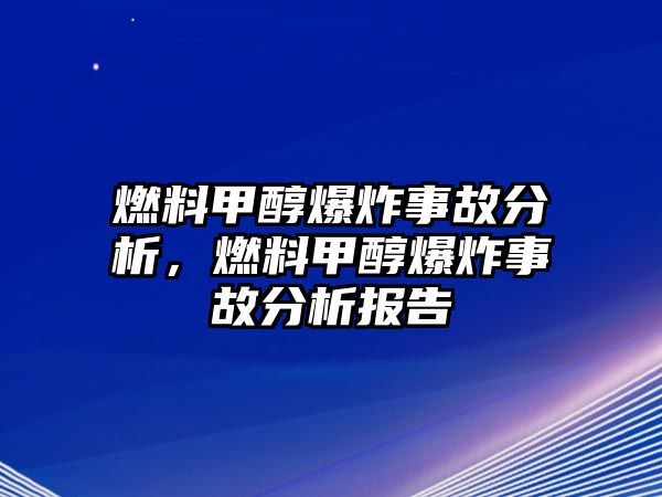 燃料甲醇爆炸事故分析，燃料甲醇爆炸事故分析報(bào)告