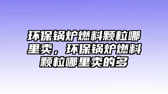 環(huán)保鍋爐燃料顆粒哪里賣，環(huán)保鍋爐燃料顆粒哪里賣的多