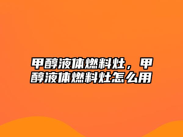 甲醇液體燃料灶，甲醇液體燃料灶怎么用