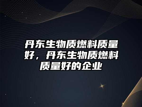 丹東生物質(zhì)燃料質(zhì)量好，丹東生物質(zhì)燃料質(zhì)量好的企業(yè)