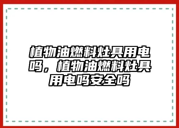 植物油燃料灶具用電嗎，植物油燃料灶具用電嗎安全嗎