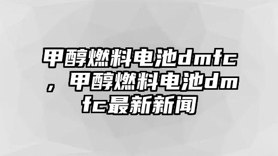 甲醇燃料電池dmfc，甲醇燃料電池dmfc最新新聞