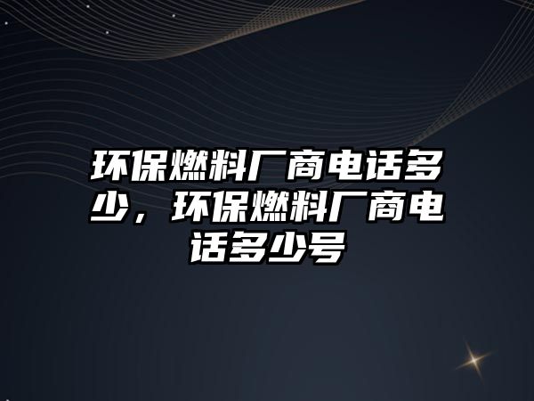 環(huán)保燃料廠商電話多少，環(huán)保燃料廠商電話多少號(hào)