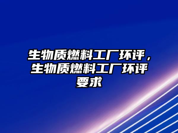 生物質燃料工廠環(huán)評，生物質燃料工廠環(huán)評要求