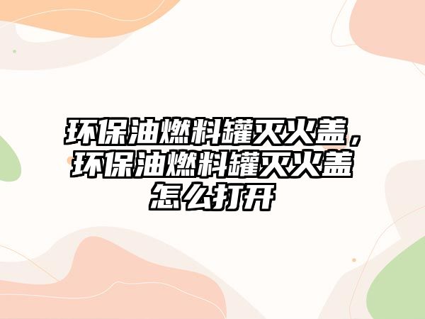 環(huán)保油燃料罐滅火蓋，環(huán)保油燃料罐滅火蓋怎么打開