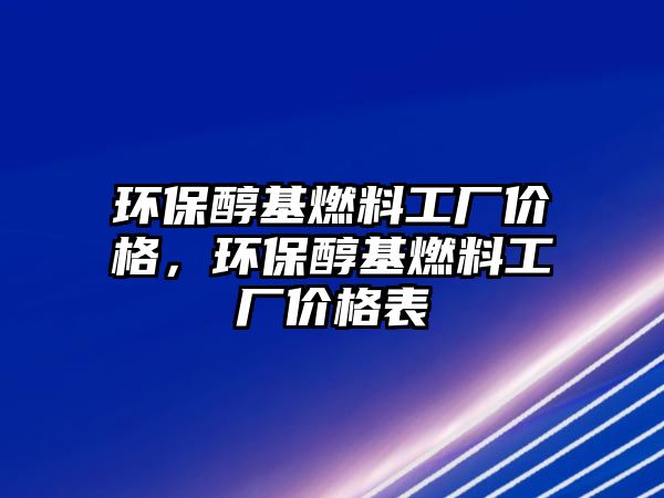 環(huán)保醇基燃料工廠價格，環(huán)保醇基燃料工廠價格表