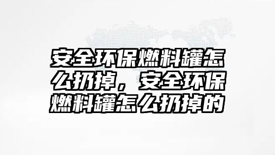 安全環(huán)保燃料罐怎么扔掉，安全環(huán)保燃料罐怎么扔掉的