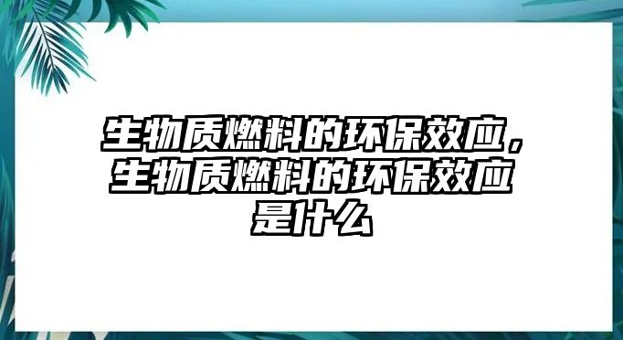 生物質(zhì)燃料的環(huán)保效應(yīng)，生物質(zhì)燃料的環(huán)保效應(yīng)是什么