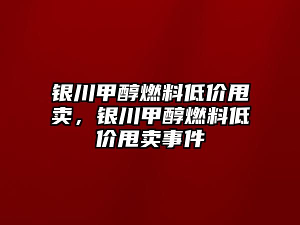 銀川甲醇燃料低價甩賣，銀川甲醇燃料低價甩賣事件