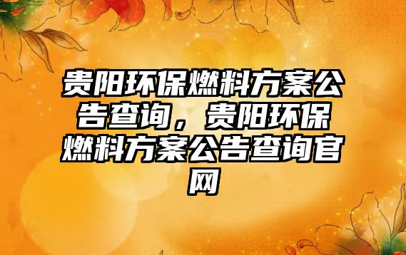 貴陽環(huán)保燃料方案公告查詢，貴陽環(huán)保燃料方案公告查詢官網(wǎng)