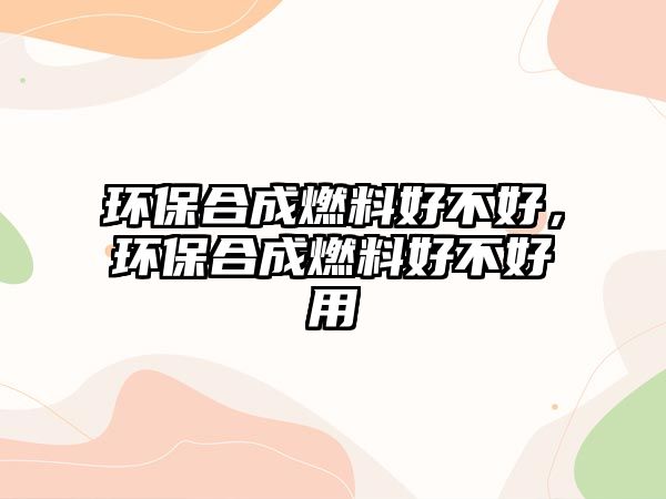 環(huán)保合成燃料好不好，環(huán)保合成燃料好不好用