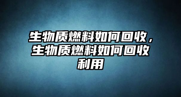 生物質燃料如何回收，生物質燃料如何回收利用