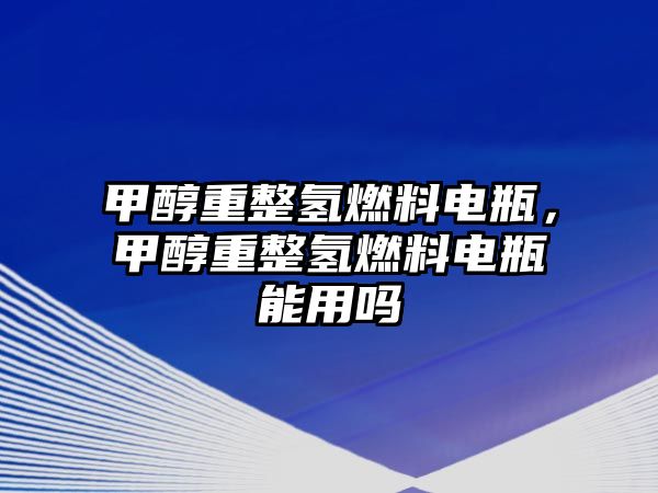 甲醇重整氫燃料電瓶，甲醇重整氫燃料電瓶能用嗎