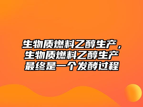 生物質燃料乙醇生產，生物質燃料乙醇生產最終是一個發(fā)酵過程