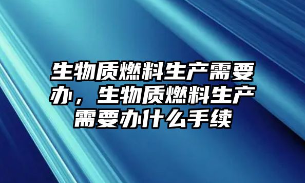 生物質(zhì)燃料生產(chǎn)需要辦，生物質(zhì)燃料生產(chǎn)需要辦什么手續(xù)