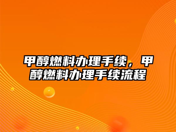 甲醇燃料辦理手續(xù)，甲醇燃料辦理手續(xù)流程