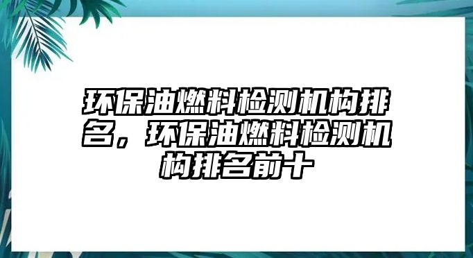 環(huán)保油燃料檢測(cè)機(jī)構(gòu)排名，環(huán)保油燃料檢測(cè)機(jī)構(gòu)排名前十