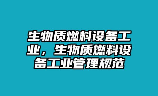 生物質(zhì)燃料設(shè)備工業(yè)，生物質(zhì)燃料設(shè)備工業(yè)管理規(guī)范