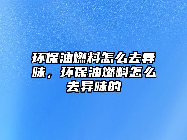 環(huán)保油燃料怎么去異味，環(huán)保油燃料怎么去異味的