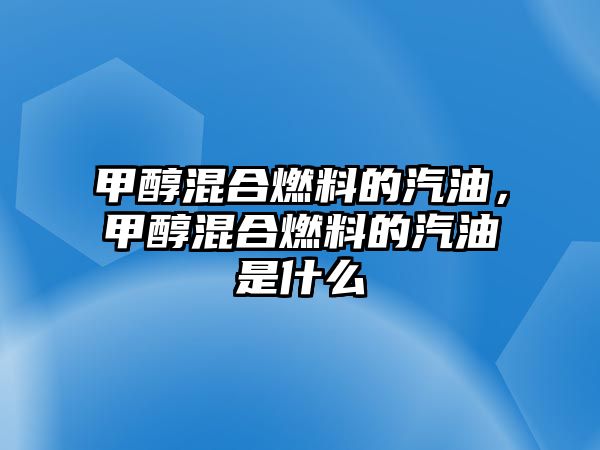 甲醇混合燃料的汽油，甲醇混合燃料的汽油是什么